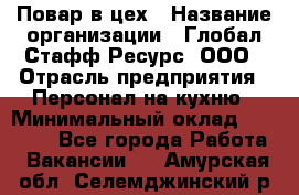 Повар в цех › Название организации ­ Глобал Стафф Ресурс, ООО › Отрасль предприятия ­ Персонал на кухню › Минимальный оклад ­ 43 000 - Все города Работа » Вакансии   . Амурская обл.,Селемджинский р-н